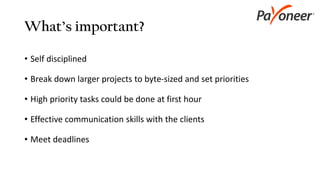 What’s important?
• Self disciplined
• Break down larger projects to byte-sized and set priorities
• High priority tasks could be done at first hour
• Effective communication skills with the clients
• Meet deadlines
 