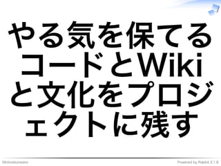 Motivationware Powered�by�Rabbit�2.1.8
やる気を保てる
コードとWiki
と⽂化をプロジ
ェクトに残す
 