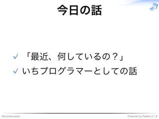 Motivationware Powered�by�Rabbit�2.1.8
今⽇の話
「最近、何しているの？」✓
いちプログラマーとしての話✓
 