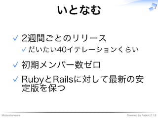Motivationware Powered�by�Rabbit�2.1.8
いとなむ
2週間ごとのリリース
だいたい40イテレーションくらい✓
✓
初期メンバー数ゼロ✓
RubyとRailsに対して最新の安
定版を保つ
✓
 