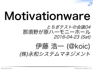 Motivationware Powered�by�Rabbit�2.1.8
Motivationware
とちぎテストの会議04
那須野が原ハーモニーホール
2016-04-23�(Sat)
伊藤�浩⼀�(@koic)
(株)永和システムマネジメント
 