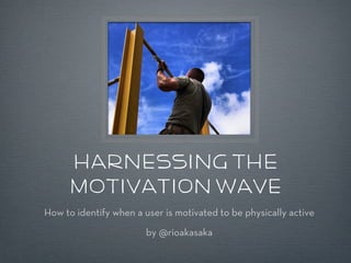 Harnessing the
Motivation Wave



 How to identify when a user is motivated to be physically active
 