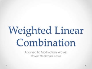 Weighted Linear
 Combination
   Applied to Motivation Waves
       Stewart MacGregor-Dennis
 