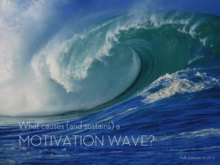 What causes (and sustains) a
MOTIVATION!WAVE?
                               Kelly Schmutte, 10. 23. 12
 