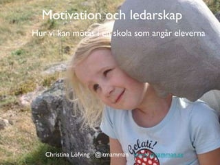 Motivation och ledarskap   Hur vi kan mötas i en skola som angår eleverna Christina Löfving  @itmamman  www.itmamman.se 