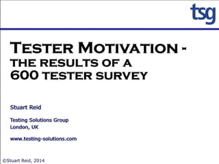 Tester Motivation - the
results of a 600 tester
survey
Stuart Reid
Testing Solutions Group
London, UK
www.testing-solutions.com
©Stuart Reid, 2014
 