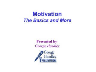 Motivation
The Basics and More



     Presented by
    George Hendley
 