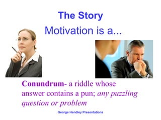 The Story
      Motivation is a...



Conundrum- a riddle whose
answer contains a pun; any puzzling
question or problem
          George Hendley Presentations
 