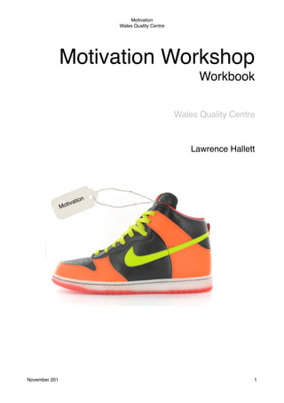 Motivation
Wales Quality Centre

Motivation Workshop
Workbook
Wales Quality Centre

Lawrence Hallett

tion
tiva
Mo

November 201!

1

 