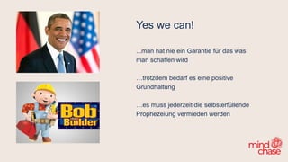 Yes we can!
...man hat nie ein Garantie für das was
man schaffen wird
…trotzdem bedarf es eine positive
Grundhaltung
…es muss jederzeit die selbsterfüllende
Prophezeiung vermieden werden
 