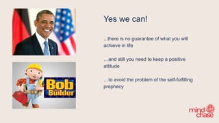 Yes we can!
...there is no guarantee of what you will
achieve in life
…and still you need to keep a positive
attitude
…to avoid the problem of the self-fulfilling
prophecy
 
