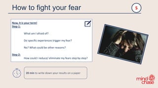 How to fight your fear
Now, it is your term!
Step 1:
What am I afraid of?
Do specific experiences trigger my fear?
No? What could be other reasons?
Step 2:
How could I reduce/ eliminate my fears step by step?
5
20 min to write down your results on a paper
 