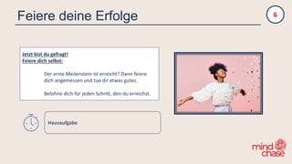 Feiere deine Erfolge
Jetzt bist du gefragt!
Feiere dich selbst:
Der erste Meilenstein ist erreicht? Dann feiere
dich angemessen und tue dir etwas gutes.
Belohne dich für jeden Schritt, den du erreichst.
6
Hausaufgabe
 