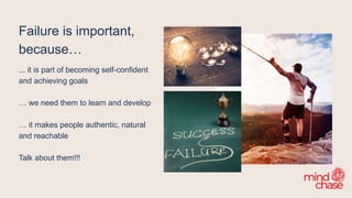 Failure is important,
because…
... it is part of becoming self-confident
and achieving goals
… we need them to learn and develop
… it makes people authentic, natural
and reachable
Talk about them!!!
 
