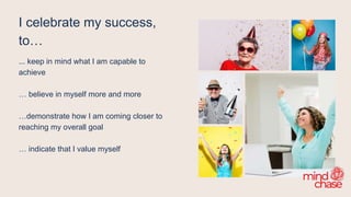 I celebrate my success,
to…
... keep in mind what I am capable to
achieve
… believe in myself more and more
…demonstrate how I am coming closer to
reaching my overall goal
… indicate that I value myself
 