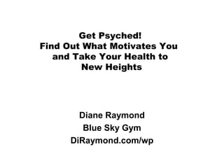 Get Psyched!
Find Out What Motivates You
and Take Your Health to
New Heights
Diane Raymond
Blue Sky Gym
DiRaymond.com/wp
 