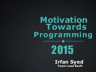 Motivation
Programming
Towards
2015
Irfan Syed
Team Lead Bsoft
 