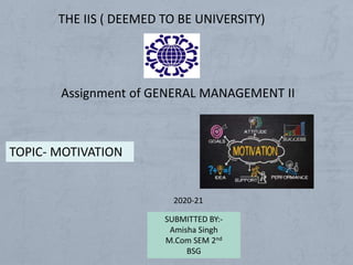 THE IIS ( DEEMED TO BE UNIVERSITY)
TOPIC- MOTIVATION
SUBMITTED BY:-
Amisha Singh
M.Com SEM 2nd
BSG
Assignment of GENERAL MANAGEMENT II
2020-21
 