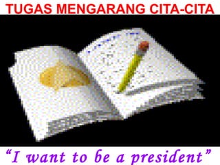 TUGAS MENGARANG CITA-CITA
“I want to be a president”
 