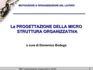 MOTIVAZIONE & ORGANIZZAZIONE DEL LAVORO La PROGETTAZIONE DELLA MICRO STRUTTURA ORGANIZZATIVA a cura di Domenico Bodega 