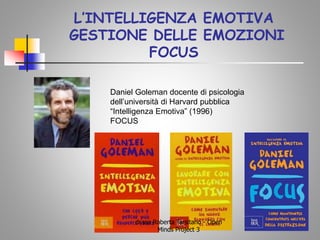 L’INTELLIGENZA EMOTIVA
GESTIONE DELLE EMOZIONI
FOCUS
Daniel Goleman docente di psicologia
dell’università di Harvard pubblica
“Intelligenza Emotiva” (1996)
FOCUS
dr.ssa Roberta Tarsitano - Open
Minds Project 3
 