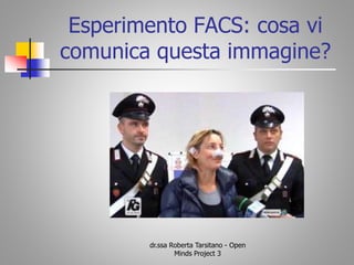 Esperimento FACS: cosa vi
comunica questa immagine?
dr.ssa Roberta Tarsitano - Open
Minds Project 3
 