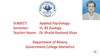 SUBJECT: Applied Psychology
Semester: VI, BS Zoology
Teacher Name: Dr. Khalid Rasheed Khan
Department of Botany
Government College Mansehra
 