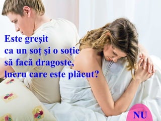 Este greşit  ca un soţ şi o soţie  să facă dragoste,  lucru care este plăcut?  NU 