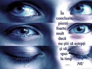În  concluzie,   pierzi  foarte  mult    dacă    nu ştii să aştepţi    şi să    spui    la timp …  NU 