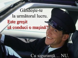   Gândeşte-te    la următorul lucru.  Este greşit  să conduci o maşină?   Cu siguranţă… NU.   