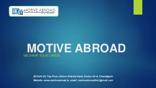 MOTIVE ABROADWE SHAPE YOUR CAREER
SCO-54-55, Top Floor, Above Oriental bank, Sector 34-A, Chandigarh
Website -www.motiveabroad.in, email: motiveabroadchd@gmail.com
 