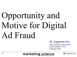 Opportunity and
Motive for Digital
Ad Fraud
Dr. Augustine Fou
http://linkd.in/augustinefou
acfou @mktsci .com
February 2014
-1-

Augustine Fou

 