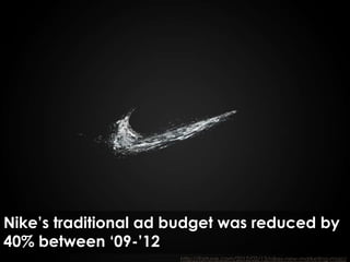 Nike’s traditional ad budget was reduced by 
40% between ‘09-’12 
©MOTIVEQUEST 11/12/2014 10 
http://fortune.com/2012/02/13/nikes-new-marketing-mojo/ 
 