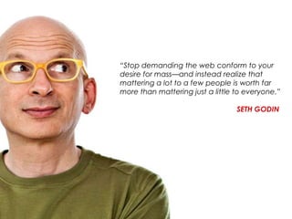 “Stop demanding the web conform to your 
desire for mass—and instead realize that 
mattering a lot to a few people is worth far 
more than mattering just a little to everyone.” 
SETH GODIN 
©MOTIVEQUEST 11/12/2014 29 
 