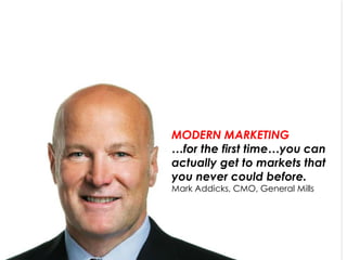 MODERN MARKETING 
…for the first time…you can 
actually get to markets that 
you never could before. 
Mark Addicks, CMO, General Mills 
 