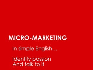 MICRO-MARKETING 
In simple English… 
Identify passion 
And talk to it 
 