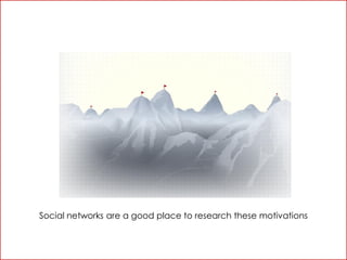 Social networks are a good place to research these motivations
 