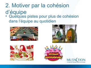 2. Motiver par la cohésion
d’équipe
• Quelques pistes pour plus de cohésion
dans l’équipe au quotidien
 