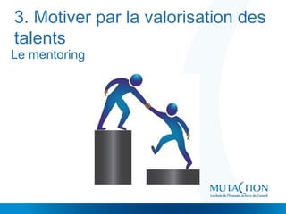 3. Motiver par la valorisation des
talents
Le mentoring
 