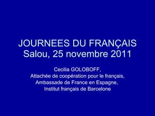 JOURNEES DU FRANÇAIS Salou, 25 novembre 2011 Cecilia GOLOBOFF, Attachée de coopération pour le français, Ambassade de France en Espagne,  Institut français de Barcelone 