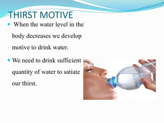 THIRST MOTIVE
 When the water level in the
body decreases we develop
motive to drink water.
 We need to drink sufficient
quantity of water to satiate
our thirst.
 