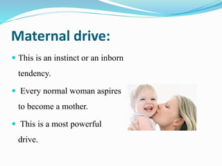 Maternal drive:
 This is an instinct or an inborn
tendency.
 Every normal woman aspires
to become a mother.
 This is a most powerful
drive.
 