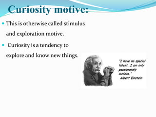 Curiosity motive:
 This is otherwise called stimulus
and exploration motive.
 Curiosity is a tendency to
explore and know new things.
 