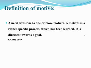 Definition of motive:
 A need gives rise to one or more motives. A motives is a
rather specific process, which has been learned. It is
directed towards a goal. -
CAROL-1969
 