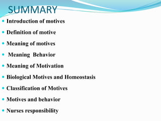 SUMMARY
 Introduction of motives
 Definition of motive
 Meaning of motives
 Meaning Behavior
 Meaning of Motivation
 Biological Motives and Homeostasis
 Classification of Motives
 Motives and behavior
 Nurses responsibility
 