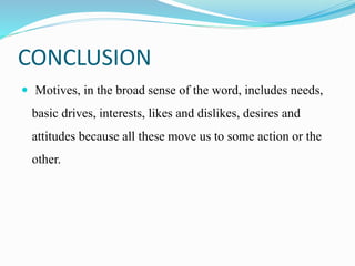 CONCLUSION
 Motives, in the broad sense of the word, includes needs,
basic drives, interests, likes and dislikes, desires and
attitudes because all these move us to some action or the
other.
 