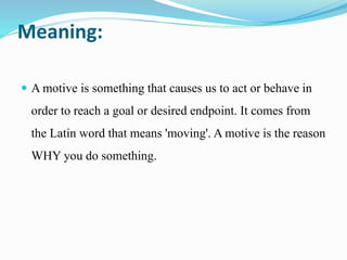 Meaning:
 A motive is something that causes us to act or behave in
order to reach a goal or desired endpoint. It comes from
the Latin word that means 'moving'. A motive is the reason
WHY you do something.
 