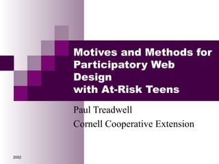 Motives and Methods for
       Participatory Web
       Design
       with At-Risk Teens
       Paul Treadwell
       Cornell Cooperative Extension


2002
 