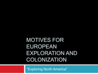 MOTIVES FOR
EUROPEAN
EXPLORATION AND
COLONIZATION
“Exploring North America”
 