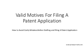 Valid Motives For Filing A
Patent Application
How to Avoid Costly Mistakes Before Drafting and Filing A Patent Application
www.ip-lawyer-tools.com
 